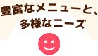 豊富なメニューと、多様なニーズ